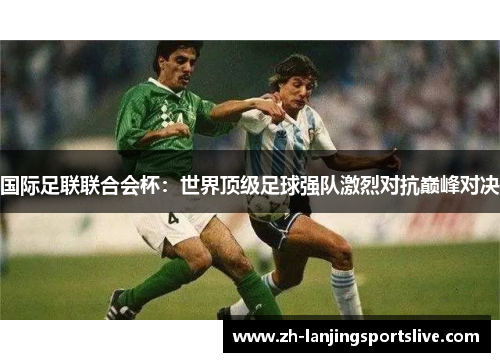 国际足联联合会杯：世界顶级足球强队激烈对抗巅峰对决