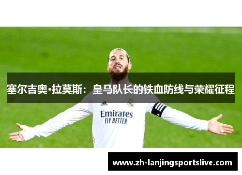 塞尔吉奥·拉莫斯:皇马队长的铁血防线与荣耀征程 塞尔吉奥·拉莫斯:皇马队长的铁血防线与荣耀征程