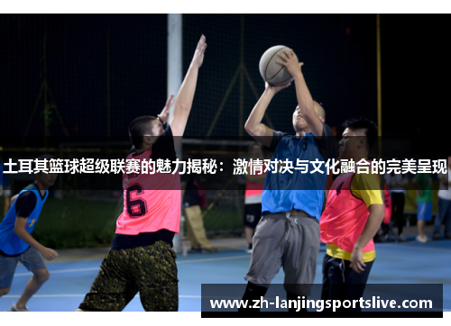 土耳其篮球超级联赛的魅力揭秘:激情对决与文化融合的完美呈现 土耳其篮球超级联赛的魅力揭秘:激情对决与文化融合的完美呈现