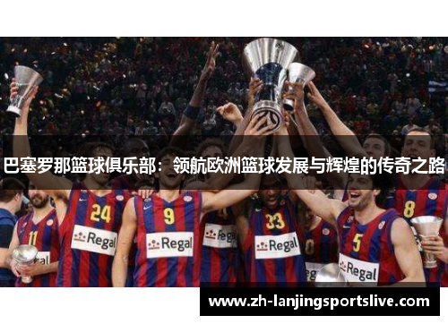 巴塞罗那篮球俱乐部:领航欧洲篮球发展与辉煌的传奇之路 巴塞罗那篮球俱乐部:领航欧洲篮球发展与辉煌的传奇之路