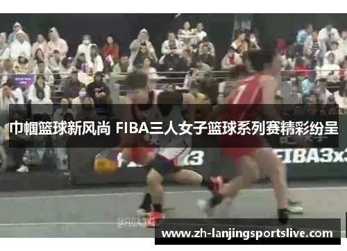巾帼篮球新风尚 FIBA三人女子篮球系列赛精彩纷呈 巾帼篮球新风尚 FIBA三人女子篮球系列赛精彩纷呈