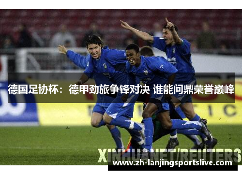 德国足协杯：德甲劲旅争锋对决 谁能问鼎荣誉巅峰