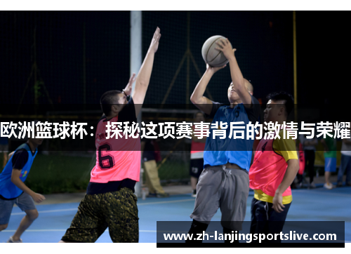 欧洲篮球杯:探秘这项赛事背后的激情与荣耀 欧洲篮球杯:探秘这项赛事背后的激情与荣耀