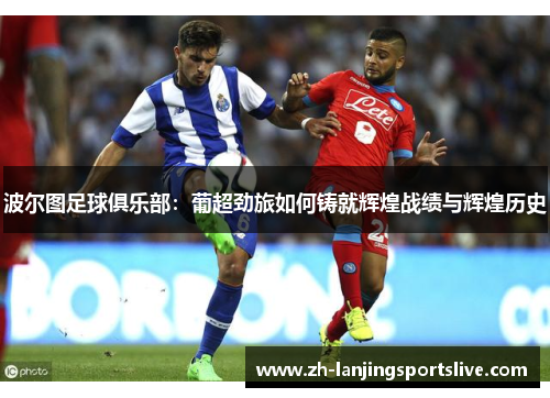 波尔图足球俱乐部:葡超劲旅如何铸就辉煌战绩与辉煌历史 波尔图足球俱乐部:葡超劲旅如何铸就辉煌战绩与辉煌历史