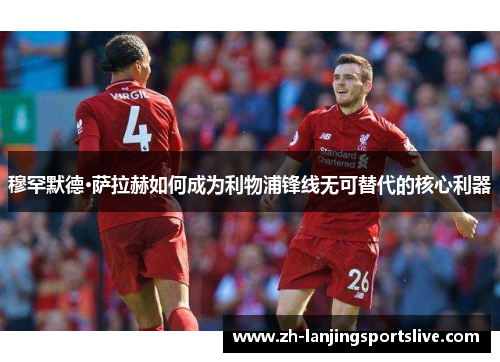 穆罕默德·萨拉赫如何成为利物浦锋线无可替代的核心利器 穆罕默德·萨拉赫如何成为利物浦锋线无可替代的核心利器