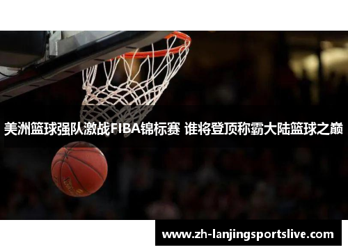 美洲篮球强队激战FIBA锦标赛 谁将登顶称霸大陆篮球之巅 美洲篮球强队激战FIBA锦标赛 谁将登顶称霸大陆篮球之巅