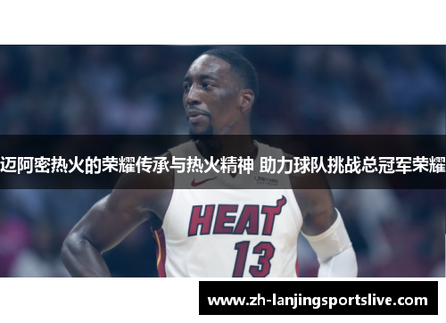 迈阿密热火的荣耀传承与热火精神 助力球队挑战总冠军荣耀