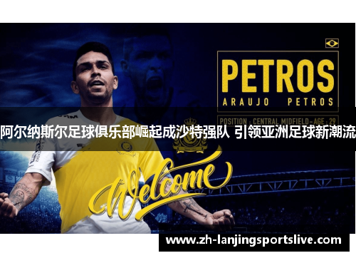 阿尔纳斯尔足球俱乐部崛起成沙特强队 引领亚洲足球新潮流 阿尔纳斯尔足球俱乐部崛起成沙特强队 引领亚洲足球新潮流