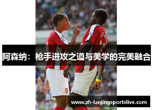 阿森纳:枪手进攻之道与美学的完美融合 阿森纳:枪手进攻之道与美学的完美融合