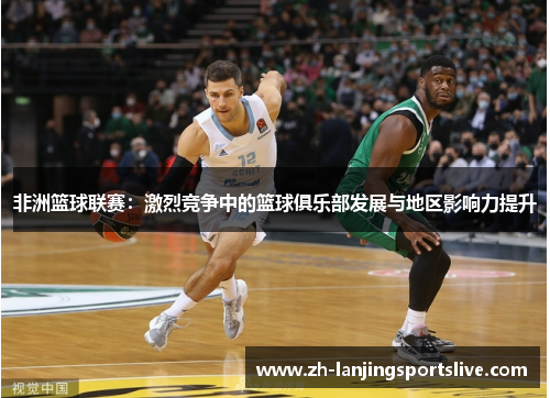 非洲篮球联赛:激烈竞争中的篮球俱乐部发展与地区影响力提升 非洲篮球联赛:激烈竞争中的篮球俱乐部发展与地区影响力提升