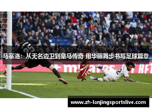 马塞洛:从无名边卫到皇马传奇 用华丽舞步书写足球篇章 马塞洛:从无名边卫到皇马传奇 用华丽舞步书写足球篇章