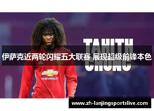 伊萨克近两轮闪耀五大联赛 展现超级前锋本色 伊萨克近两轮闪耀五大联赛 展现超级前锋本色