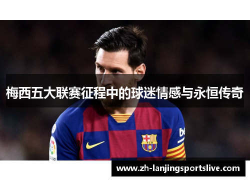 梅西五大联赛征程中的球迷情感与永恒传奇 梅西五大联赛征程中的球迷情感与永恒传奇