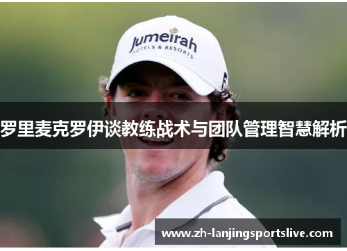 罗里麦克罗伊谈教练战术与团队管理智慧解析 罗里麦克罗伊谈教练战术与团队管理智慧解析