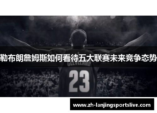 勒布朗詹姆斯如何看待五大联赛未来竞争态势 勒布朗詹姆斯如何看待五大联赛未来竞争态势