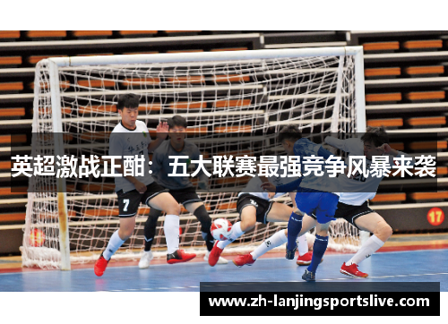 英超激战正酣:五大联赛最强竞争风暴来袭 英超激战正酣:五大联赛最强竞争风暴来袭