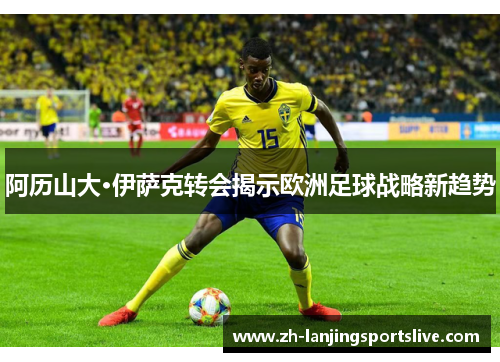 阿历山大·伊萨克转会揭示欧洲足球战略新趋势 阿历山大·伊萨克转会揭示欧洲足球战略新趋势