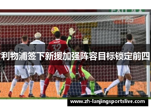 利物浦签下新援加强阵容目标锁定前四 利物浦签下新援加强阵容目标锁定前四