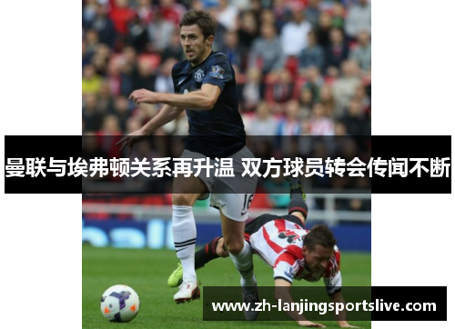 曼联与埃弗顿关系再升温 双方球员转会传闻不断 曼联与埃弗顿关系再升温 双方球员转会传闻不断