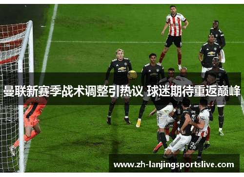 曼联新赛季战术调整引热议 球迷期待重返巅峰 曼联新赛季战术调整引热议 球迷期待重返巅峰