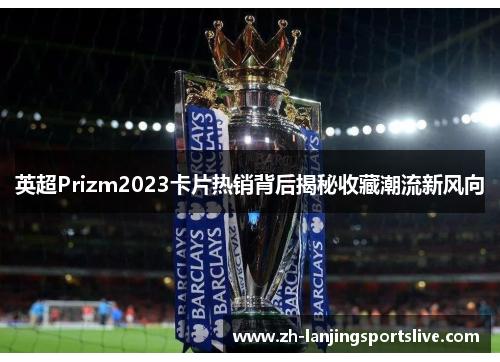 英超Prizm2023卡片热销背后揭秘收藏潮流新风向 英超Prizm2023卡片热销背后揭秘收藏潮流新风向