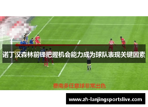 诺丁汉森林前锋把握机会能力成为球队表现关键因素 诺丁汉森林前锋把握机会能力成为球队表现关键因素