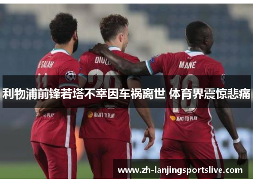利物浦前锋若塔不幸因车祸离世 体育界震惊悲痛