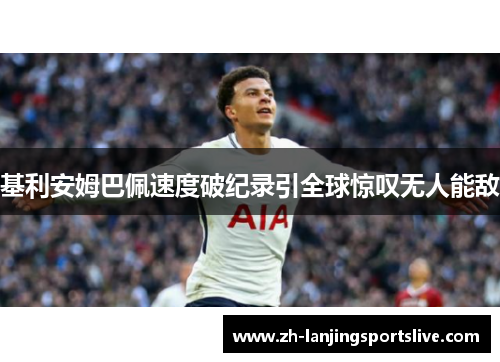 基利安姆巴佩速度破纪录引全球惊叹无人能敌 基利安姆巴佩速度破纪录引全球惊叹无人能敌