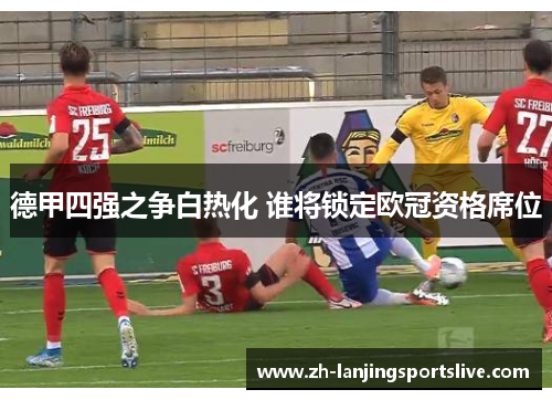 德甲四强之争白热化 谁将锁定欧冠资格席位 德甲四强之争白热化 谁将锁定欧冠资格席位