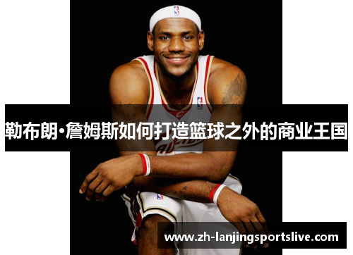 勒布朗·詹姆斯如何打造篮球之外的商业王国 勒布朗·詹姆斯如何打造篮球之外的商业王国