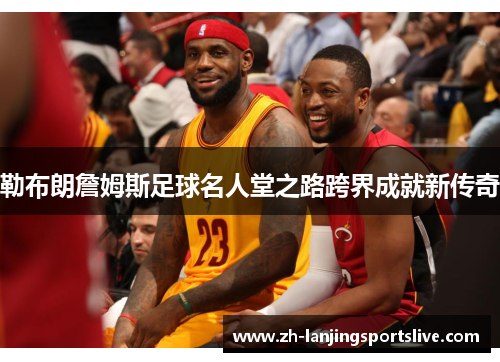 勒布朗詹姆斯足球名人堂之路跨界成就新传奇 勒布朗詹姆斯足球名人堂之路跨界成就新传奇