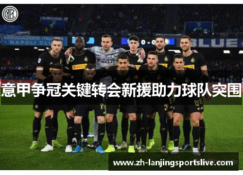 意甲争冠关键转会新援助力球队突围 意甲争冠关键转会新援助力球队突围