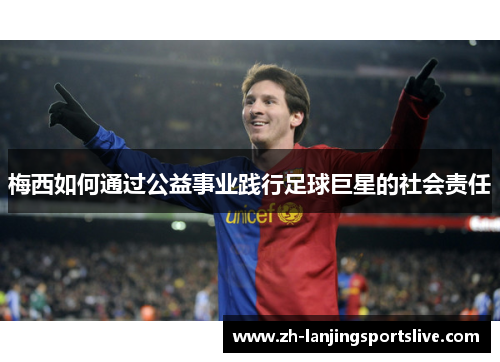梅西如何通过公益事业践行足球巨星的社会责任 梅西如何通过公益事业践行足球巨星的社会责任