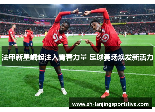 法甲新星崛起注入青春力量 足球赛场焕发新活力 法甲新星崛起注入青春力量 足球赛场焕发新活力