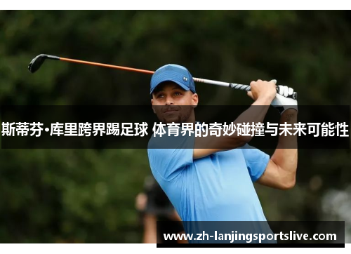 斯蒂芬·库里跨界踢足球 体育界的奇妙碰撞与未来可能性 斯蒂芬·库里跨界踢足球 体育界的奇妙碰撞与未来可能性